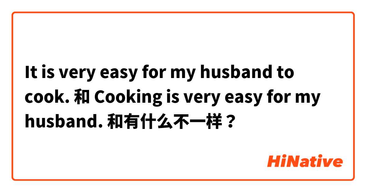  It is very easy for my husband to cook. 和 Cooking is very easy for my husband.  和有什么不一样？
