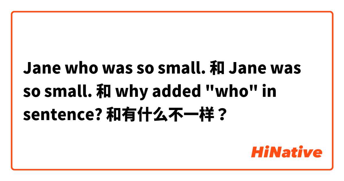 Jane who was so small. 和 Jane was so small. 和 why added "who" in sentence? 和有什么不一样？