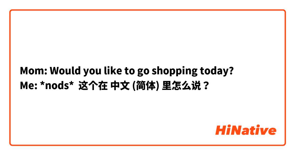 Mom: Would you like to go shopping today?
Me: *nods* 这个在 中文 (简体) 里怎么说？