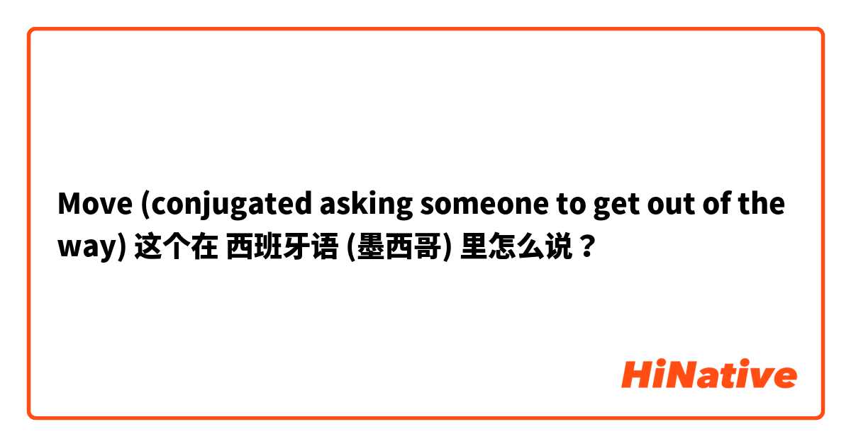 Move (conjugated asking someone to get out of the way) 这个在 西班牙语 (墨西哥) 里怎么说？