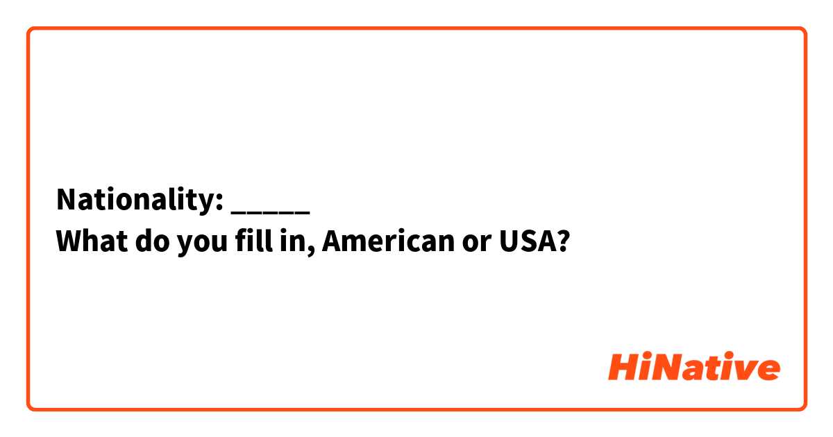 Nationality: _____
What do you fill in, American or USA?