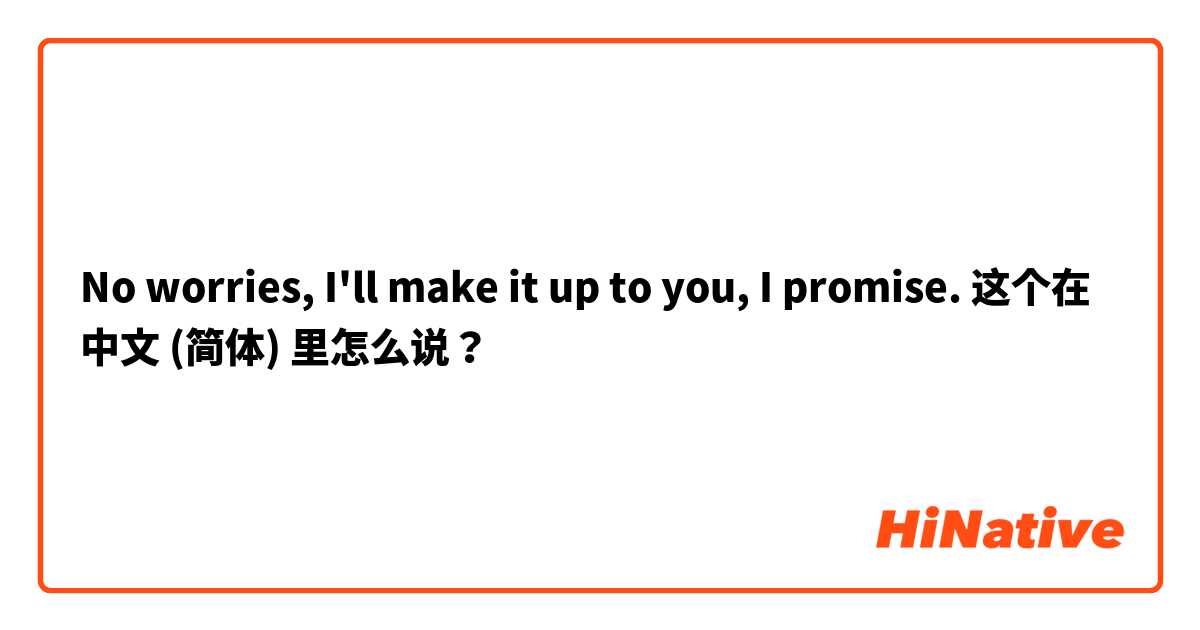 No worries, I'll make it up to you, I promise. 这个在 中文 (简体) 里怎么说？