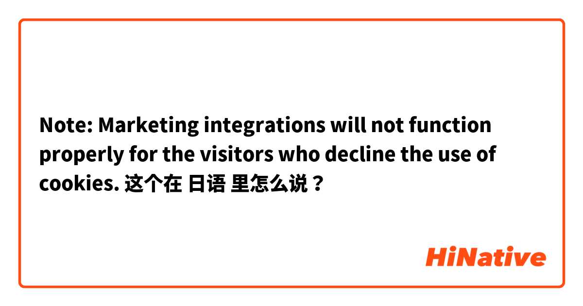 Note: Marketing integrations will not function properly for the visitors who decline the use of cookies. 这个在 日语 里怎么说？