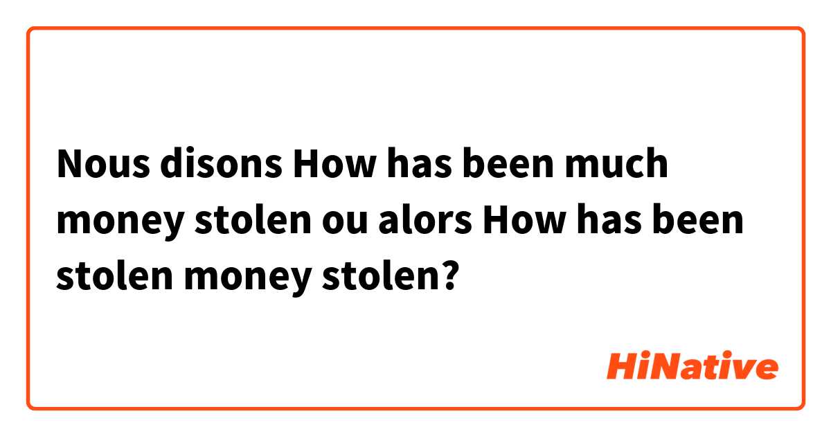 Nous disons How has been much money stolen ou alors How has been stolen money stolen?