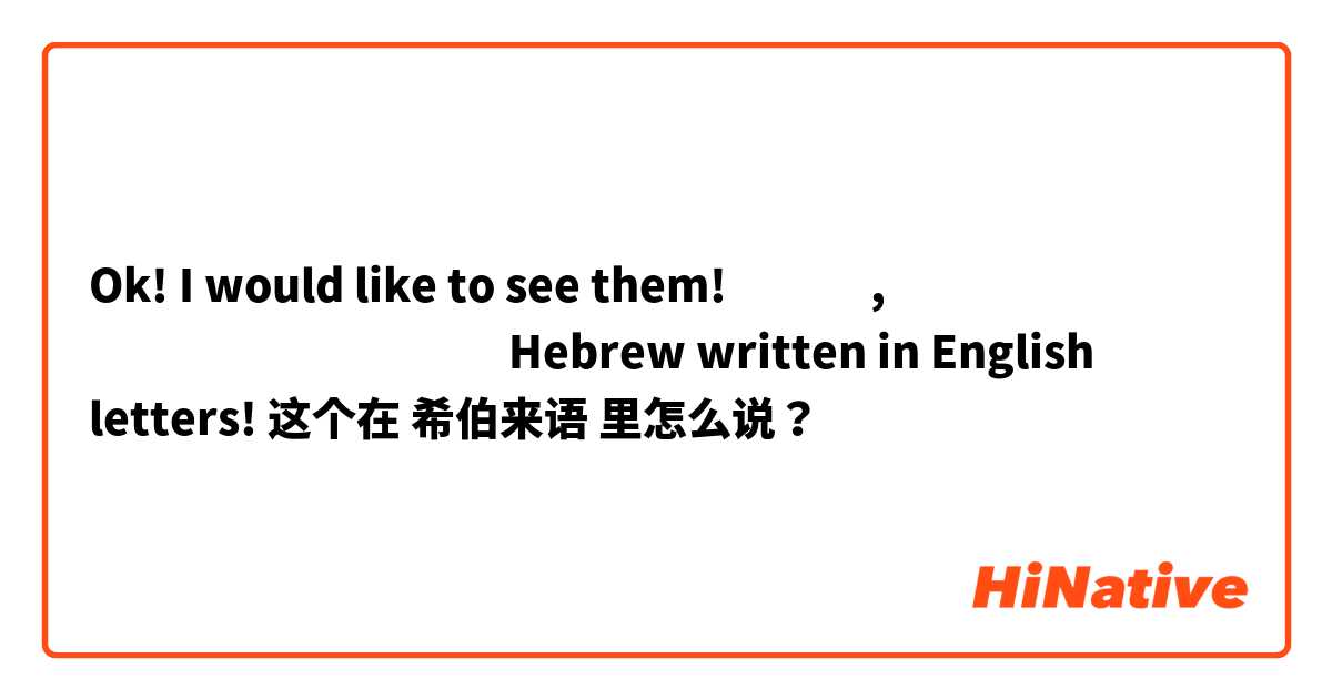 Ok! I would like to see them!
טוב, אני רוצה לראות אותם

Hebrew written in English letters! 这个在 希伯来语 里怎么说？