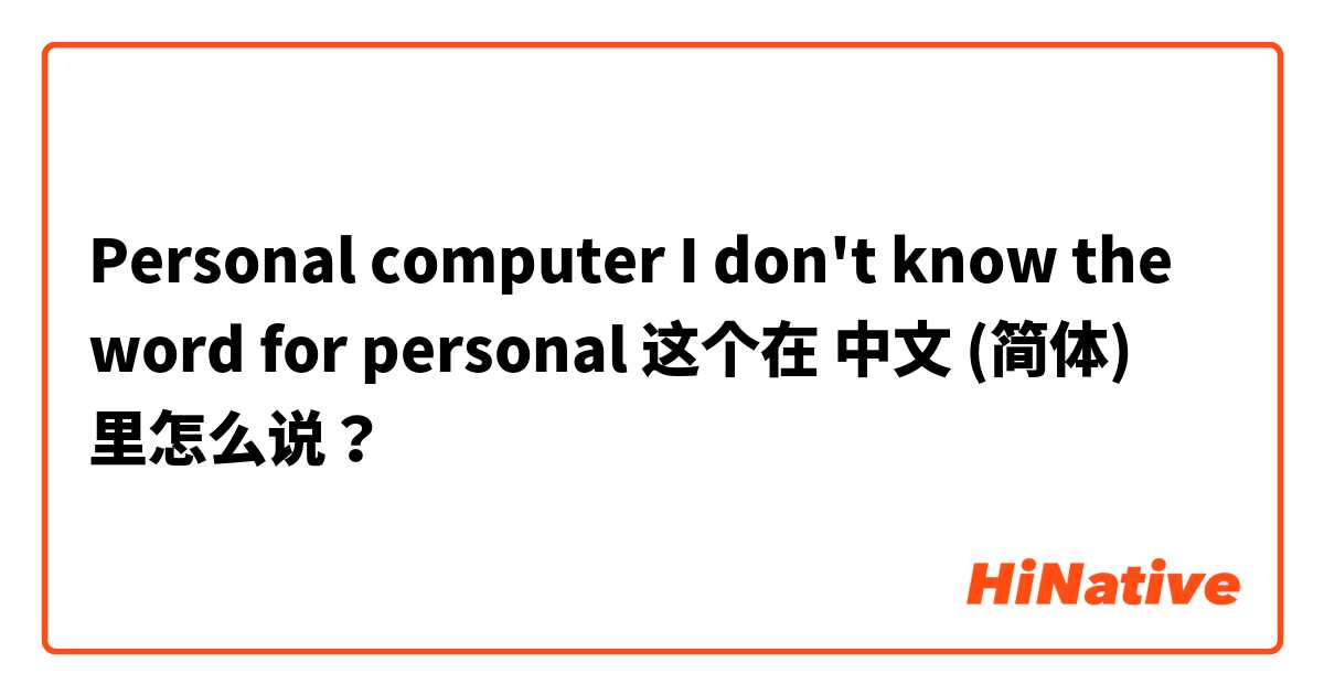 Personal computer
I don't know the word for personal 这个在 中文 (简体) 里怎么说？
