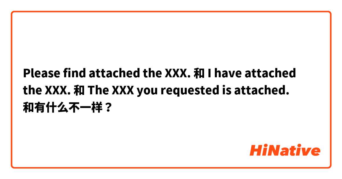 Please find attached the XXX. 和 I have attached the XXX. 和 The XXX you requested is attached. 和有什么不一样？