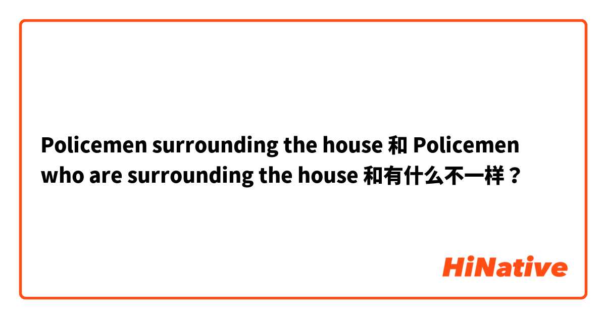 Policemen surrounding the house 和 Policemen who are surrounding the house 和有什么不一样？