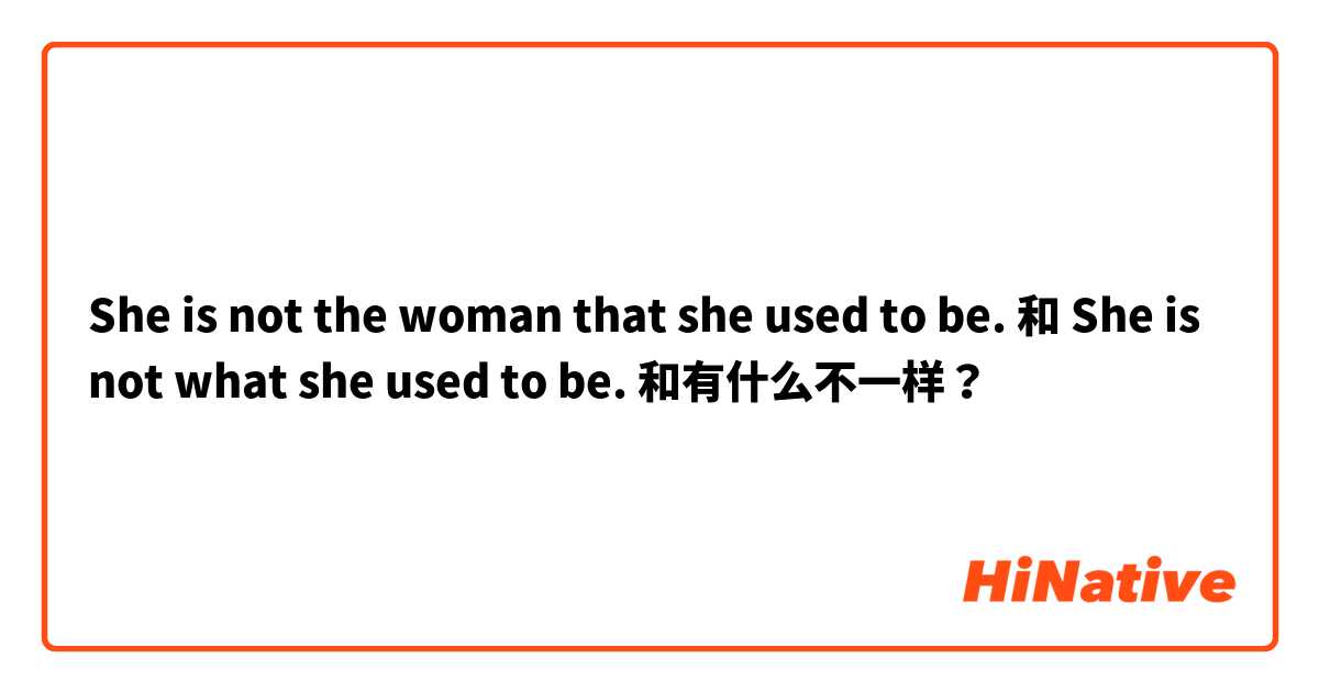 She is not the woman that she used to be. 和 She is not what she used to be. 和有什么不一样？