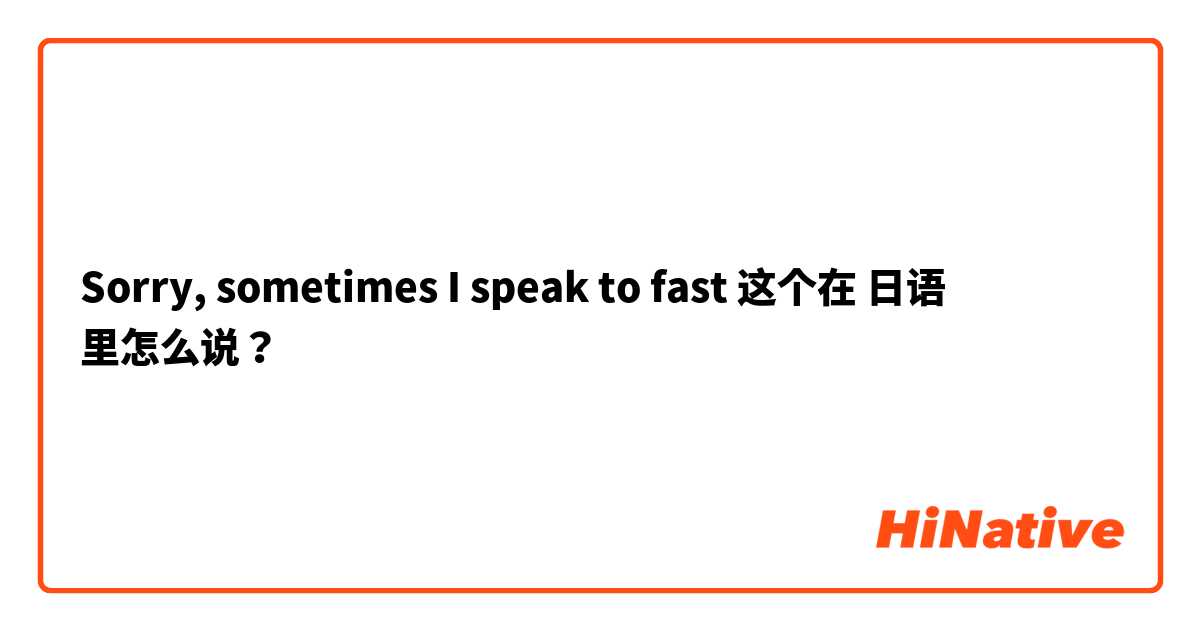 Sorry, sometimes I speak to fast  这个在 日语 里怎么说？