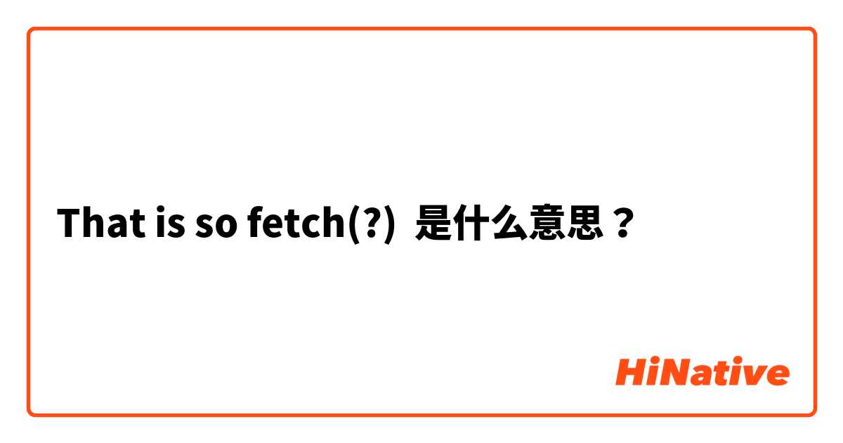 That is so fetch(?) 是什么意思？