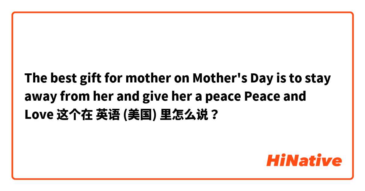 The best gift for mother on Mother's Day is to stay away from her and give her a peace
 Peace and Love  这个在 英语 (美国) 里怎么说？