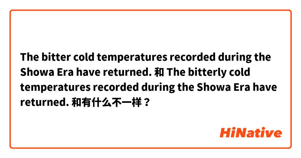 The bitter cold temperatures recorded during the Showa Era have returned. 和 The bitterly cold temperatures recorded during the Showa Era have returned. 和有什么不一样？
