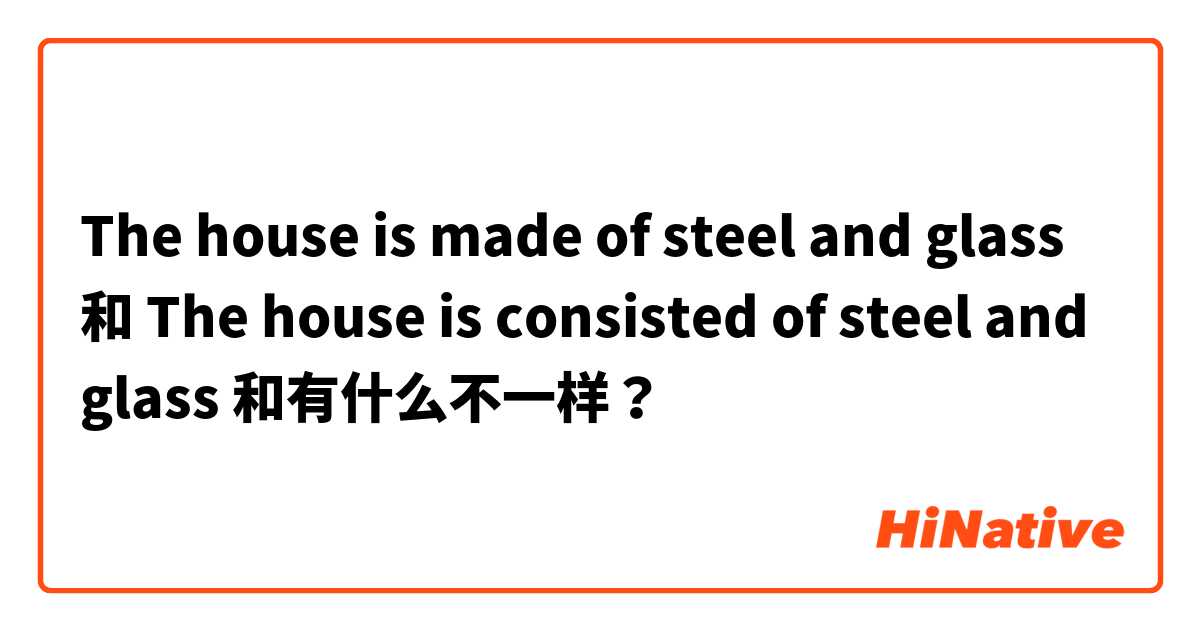 The house is made of steel and glass 和 The house is consisted of steel and glass 和有什么不一样？