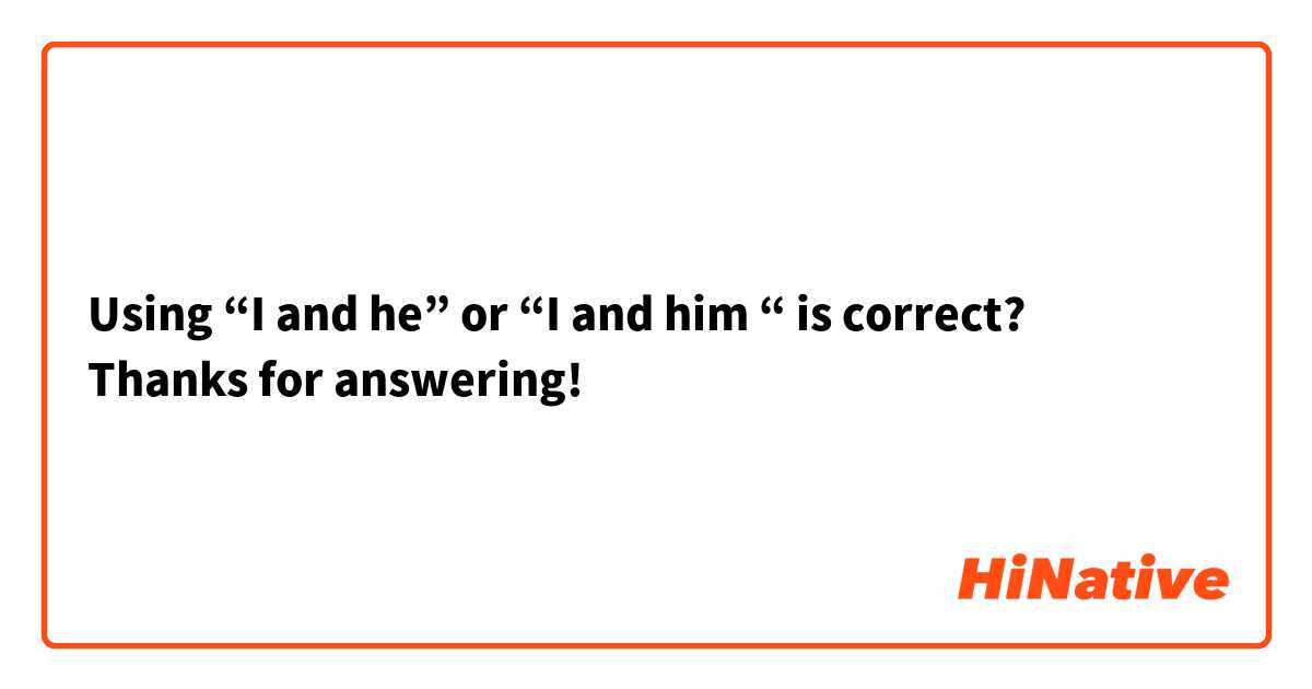 Using “I and he” or “I and him “ is correct?
Thanks for answering!