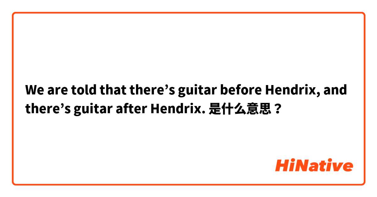 We are told that there’s guitar before Hendrix, and there’s guitar after Hendrix.  是什么意思？