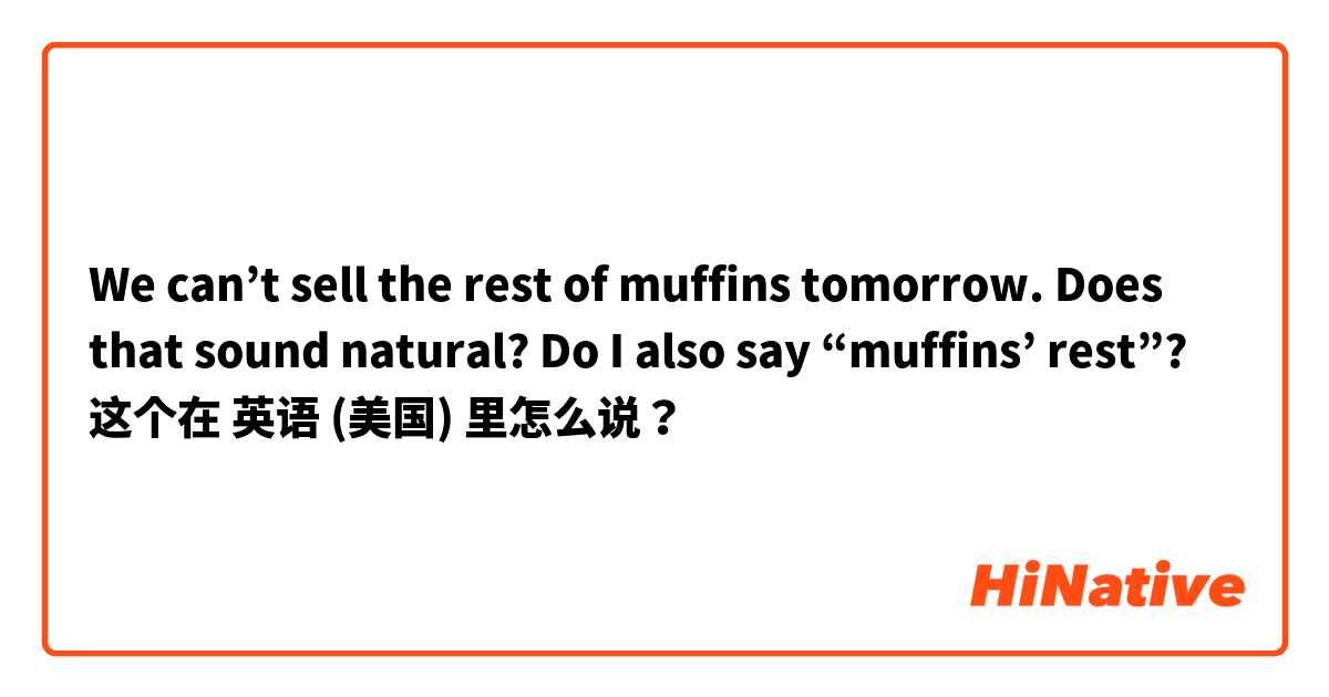 We can’t sell the rest of muffins tomorrow. Does that sound natural? Do I also say “muffins’ rest”? 这个在 英语 (美国) 里怎么说？