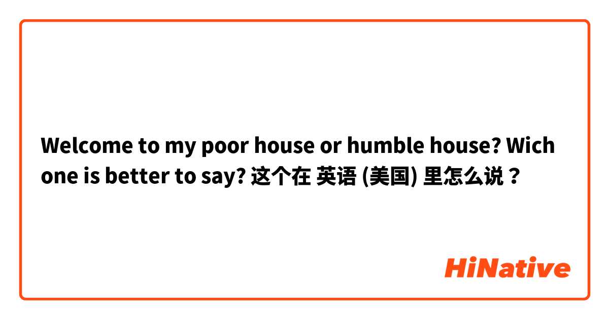 Welcome to my poor house or humble house? Wich one is better to say? 这个在 英语 (美国) 里怎么说？