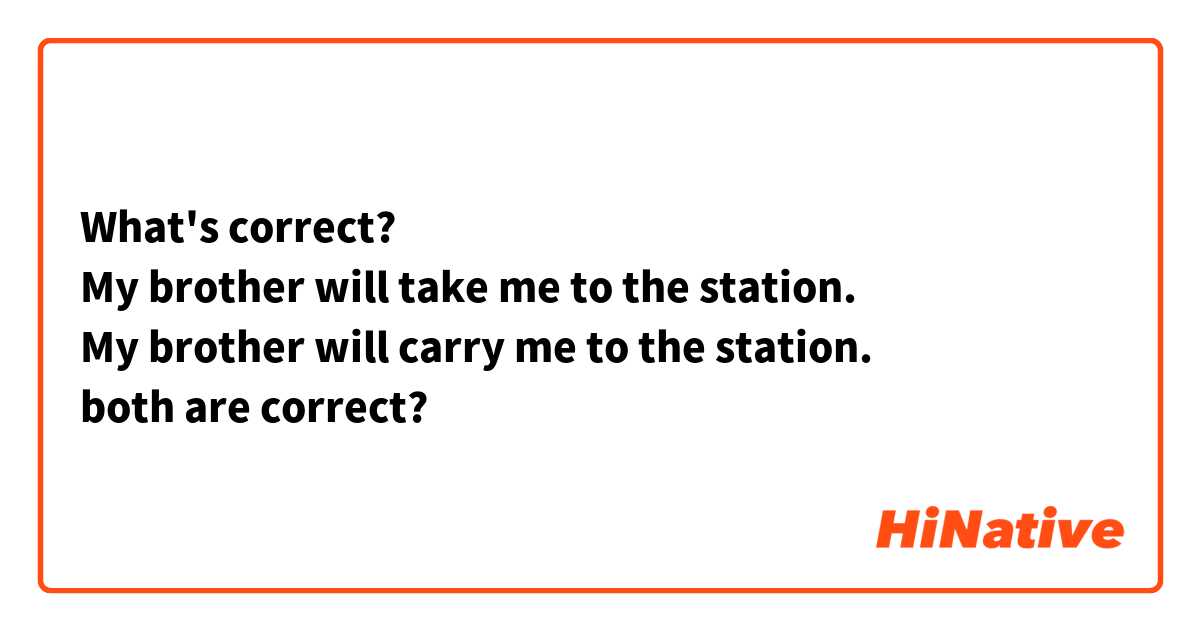 What's correct?
My brother will take me to the station.
My brother will carry me to the station.
both are correct?