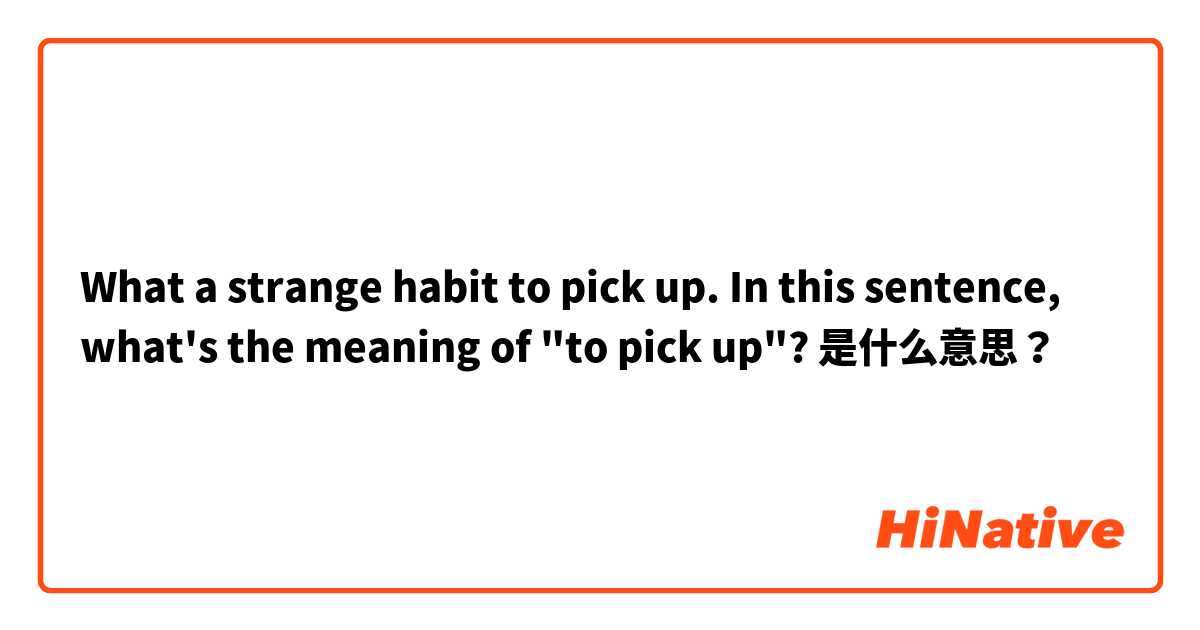 What a strange habit to pick up. In this sentence, what's the meaning of "to pick up"? 是什么意思？