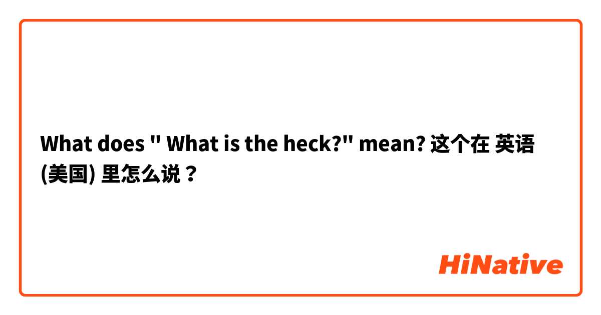 What does " What is the heck?" mean? 这个在 英语 (美国) 里怎么说？
