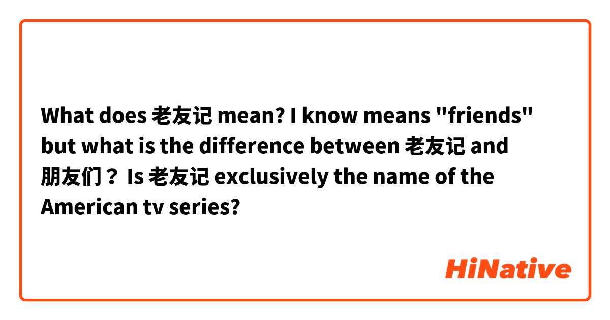 What does 老友记 mean?
I know means "friends" but what is the difference between 老友记 and 朋友们？
Is 老友记 exclusively the name of the American tv series?