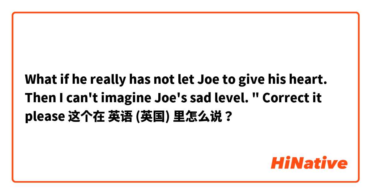 What if he really has not let Joe to give his heart. Then I can't imagine Joe's sad level. "
Correct it please 这个在 英语 (英国) 里怎么说？