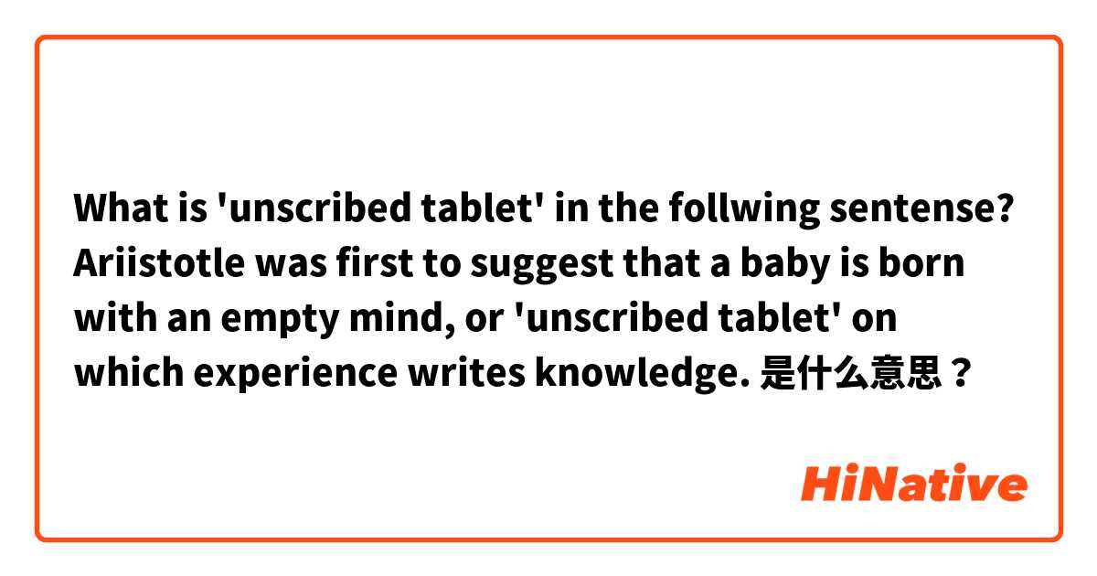 What is 'unscribed tablet' in the follwing sentense? Ariistotle was first to suggest that a baby is born with an empty mind, or  'unscribed tablet' on which experience writes knowledge.  是什么意思？