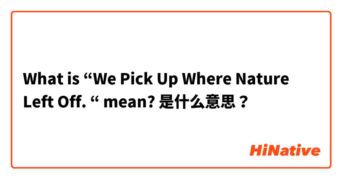 What is “We Pick Up Where Nature Left Off.
“ mean?  是什么意思？