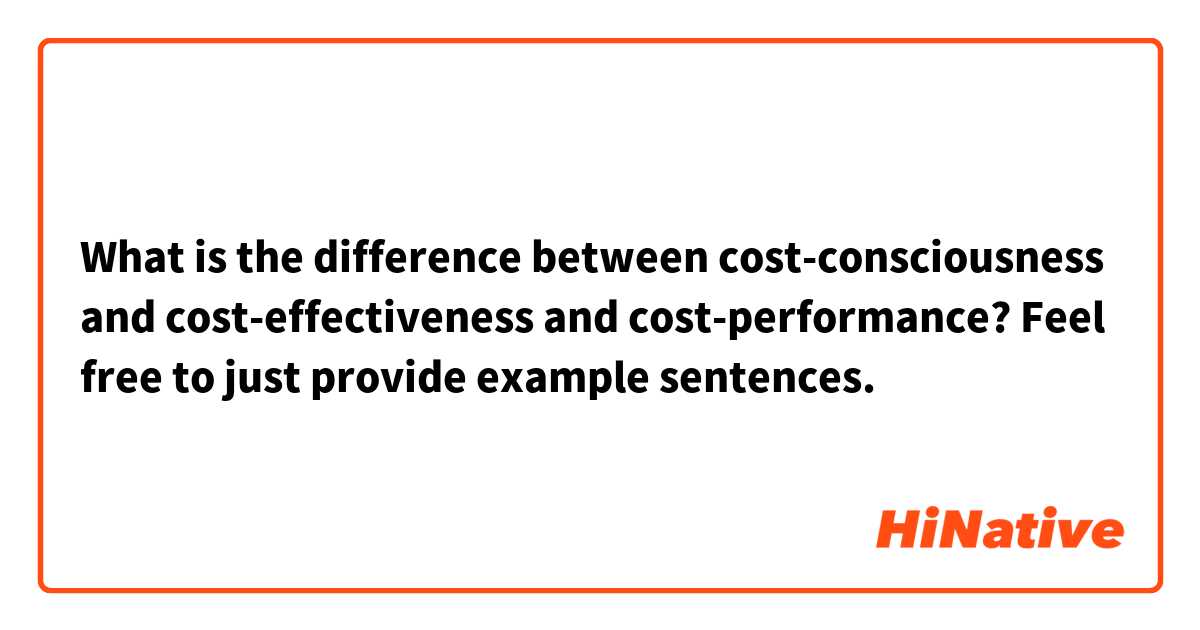 What is the difference between cost-consciousness and cost-effectiveness and cost-performance?
Feel free to just provide example sentences.