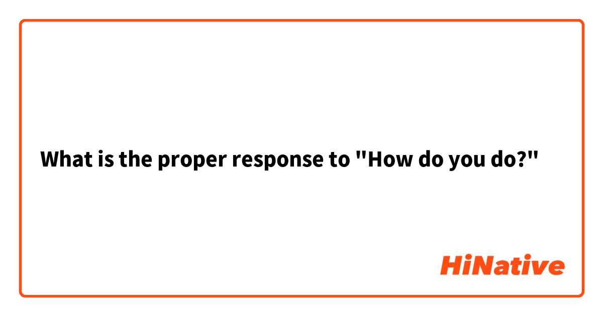What is the proper response to "How do you do?"