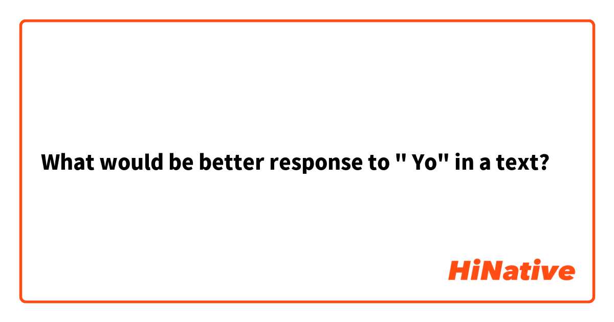 What would be better response to " Yo" in a text?