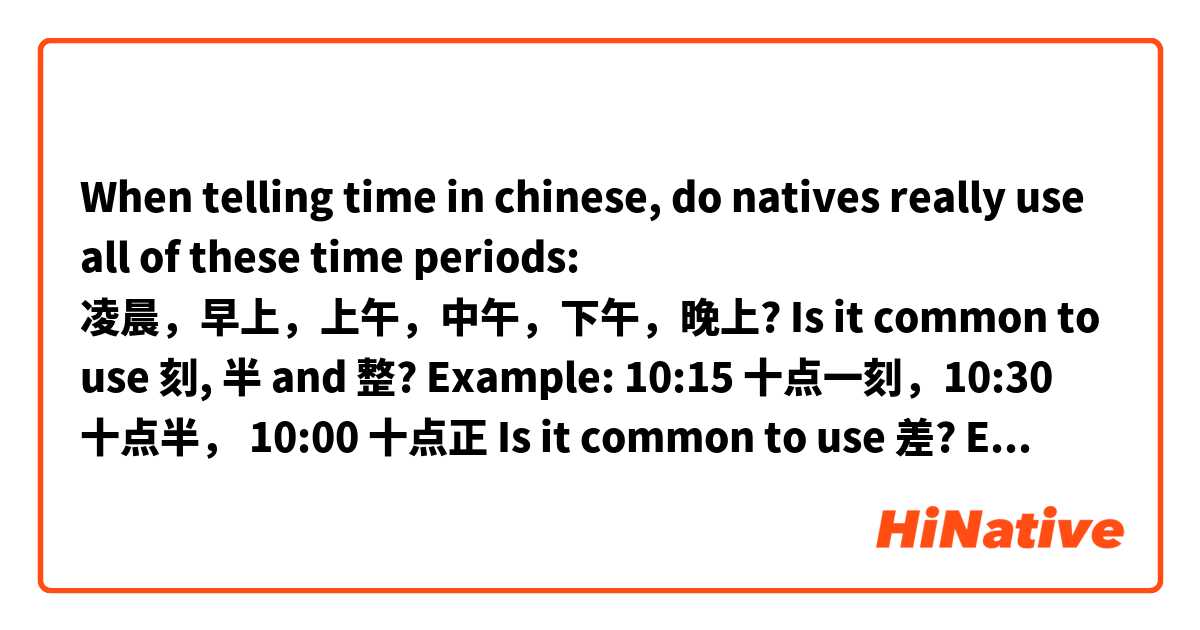 When telling time in chinese, do natives really use all of these time periods: 凌晨，早上，上午，中午，下午，晚上?
Is it common to use 刻, 半 and 整? 
Example:  10:15 十点一刻，10:30 十点半， 10:00 十点正
Is it common to use 差?
Example: 9:55 - 差五分十点