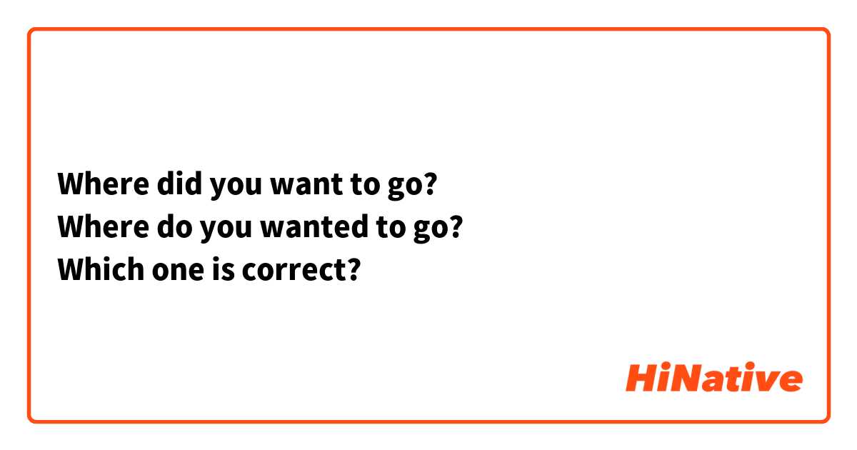 Where did you want to go?
Where do you wanted to go?
Which one is correct?