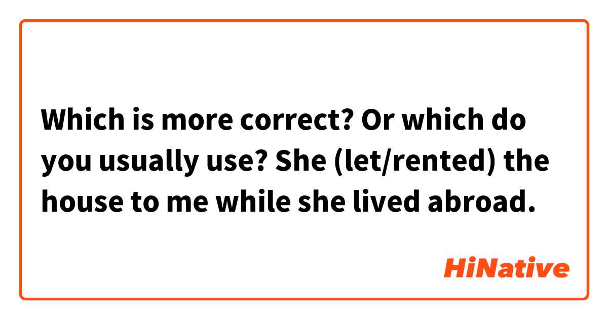 Which is more correct? Or which do you usually use?

She (let/rented) the house to me while she lived  abroad.