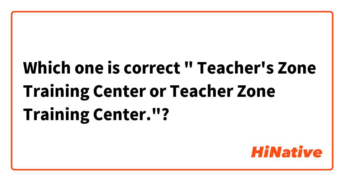 Which one is correct " Teacher's Zone Training Center or Teacher Zone Training Center."? 