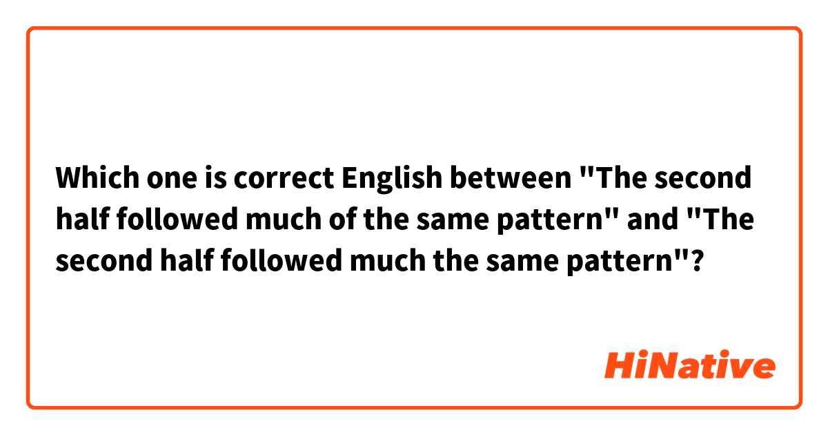 Which one is correct English between "The second half followed much of the same pattern" and "The second half followed much the same pattern"?