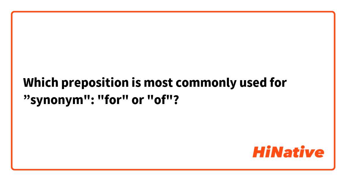 Which preposition is most commonly used for ”synonym": "for" or "of"?