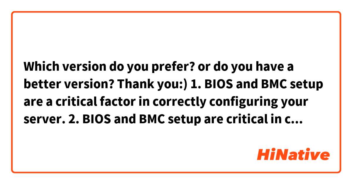 Which version do you prefer? or do you have a better version? Thank you:)
1. BIOS and BMC setup are a critical factor in correctly configuring your server.
2. BIOS and BMC setup are critical in configuring your server properly.
3. BIOS and BMC setup are critical in correctly configuring your server.