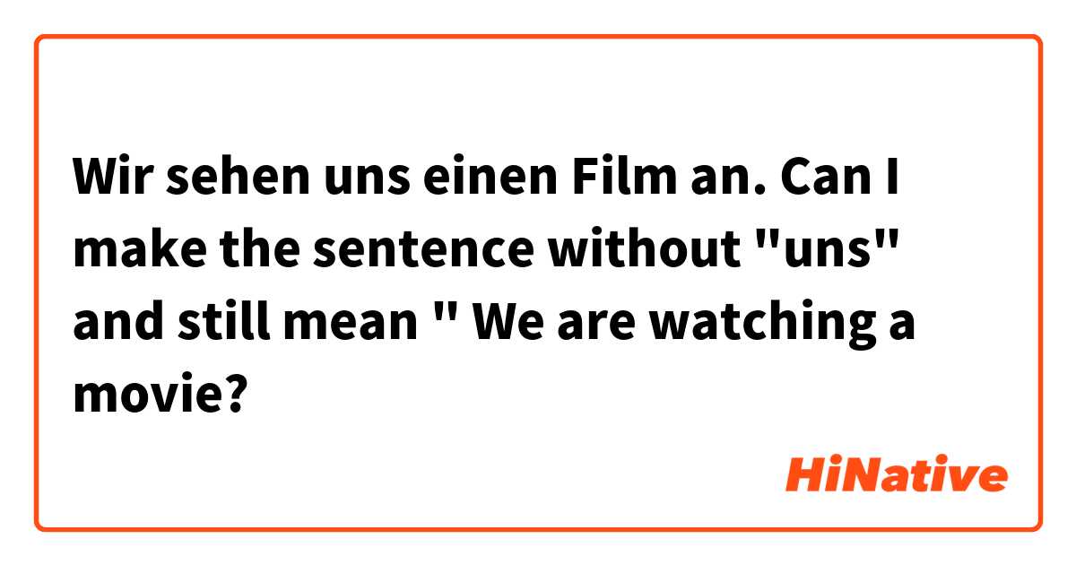 Wir sehen uns einen Film an.

Can I make the sentence without "uns" and still mean " We are watching a movie?