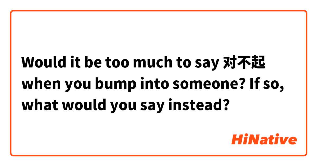 Would it be too much to say 对不起 when you bump into someone? If so, what would you say instead?