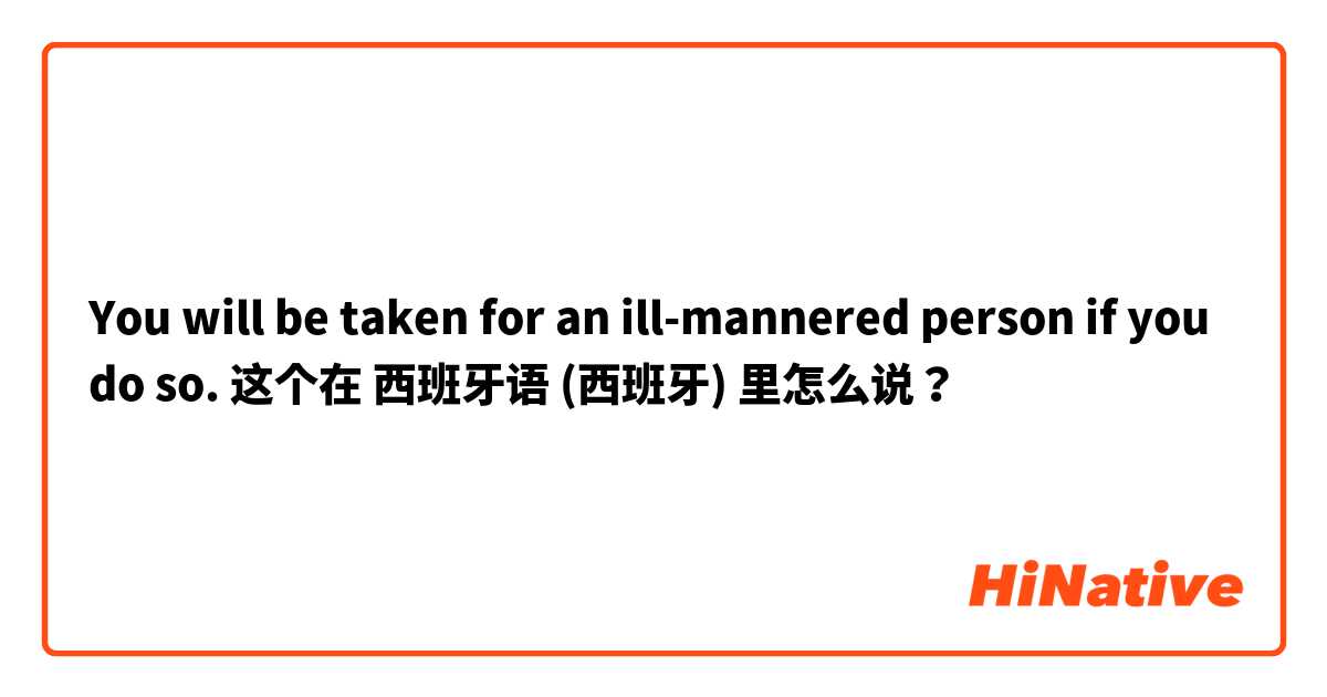 You will be taken for an ill-mannered person if you do so. 这个在 西班牙语 (西班牙) 里怎么说？