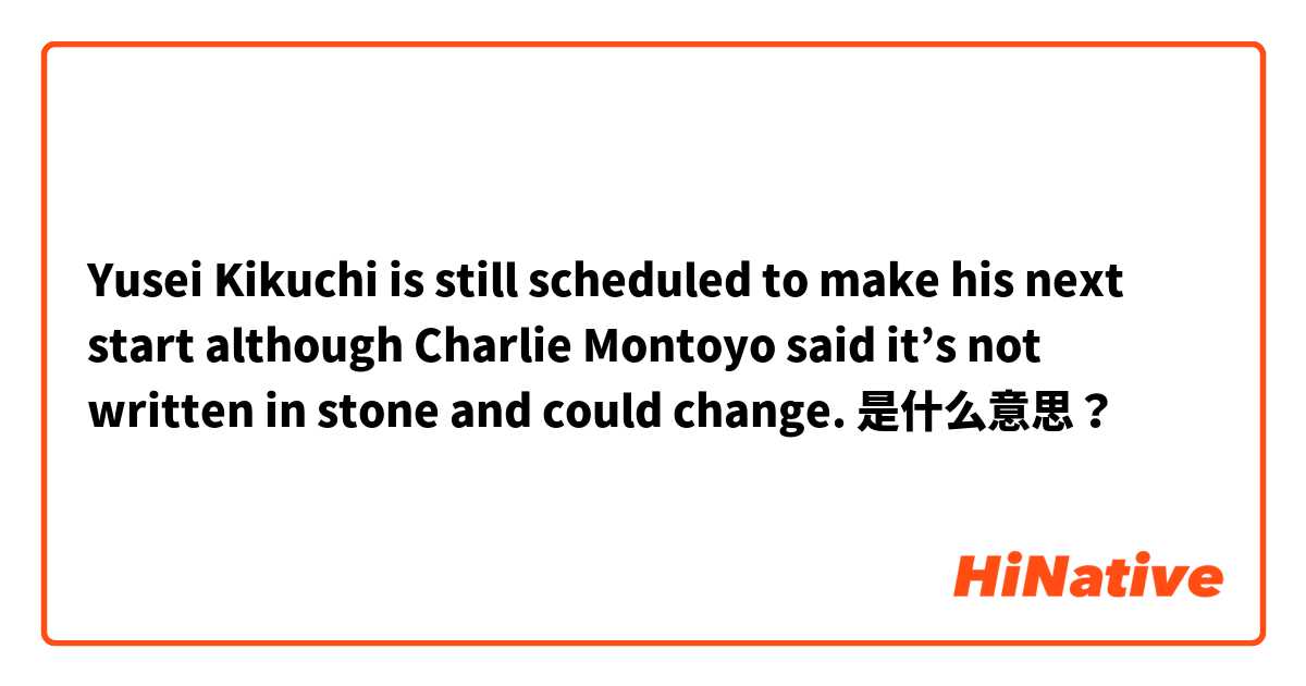 Yusei Kikuchi is still scheduled to make his next start although Charlie Montoyo said it’s not written in stone and could change. 是什么意思？