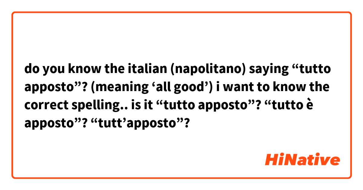do you know the italian (napolitano) saying “tutto apposto”? (meaning ‘all good’)
i want to know the correct spelling..
is it “tutto apposto”?
“tutto è apposto”?
“tutt’apposto”?