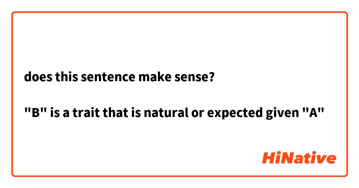 does this sentence make sense?

"B" is a trait that is natural or expected given "A"