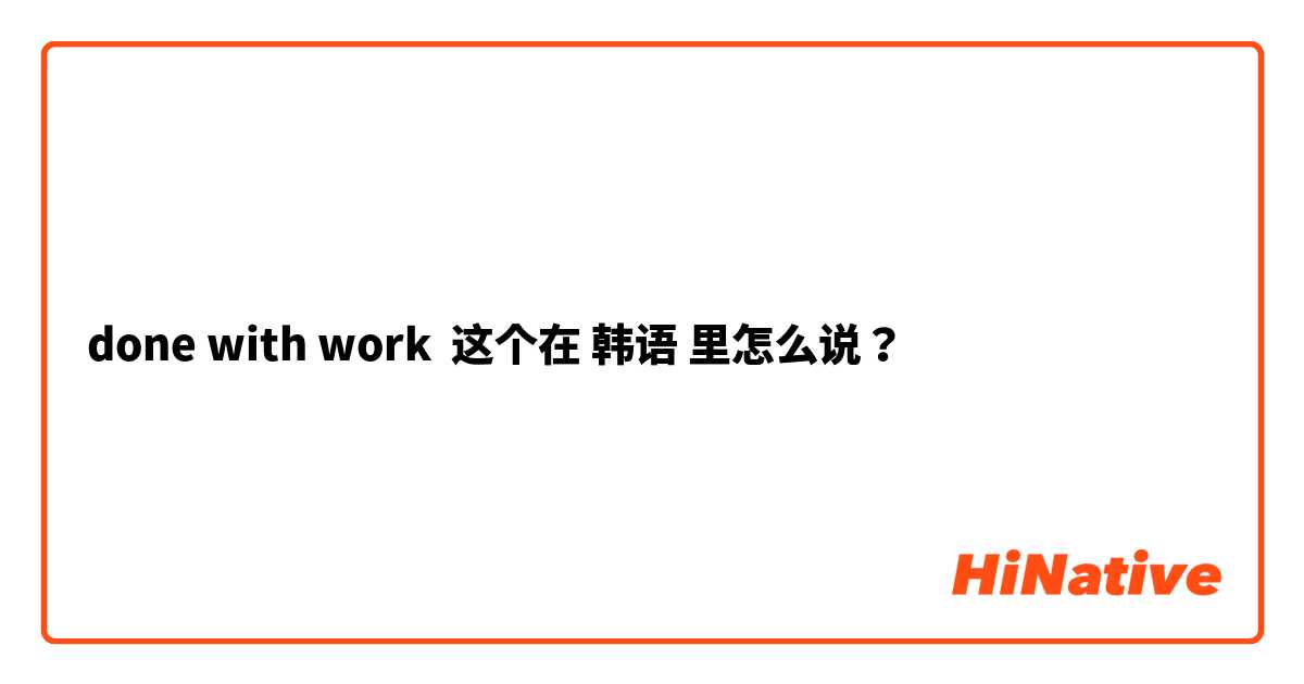 done with work 这个在 韩语 里怎么说？