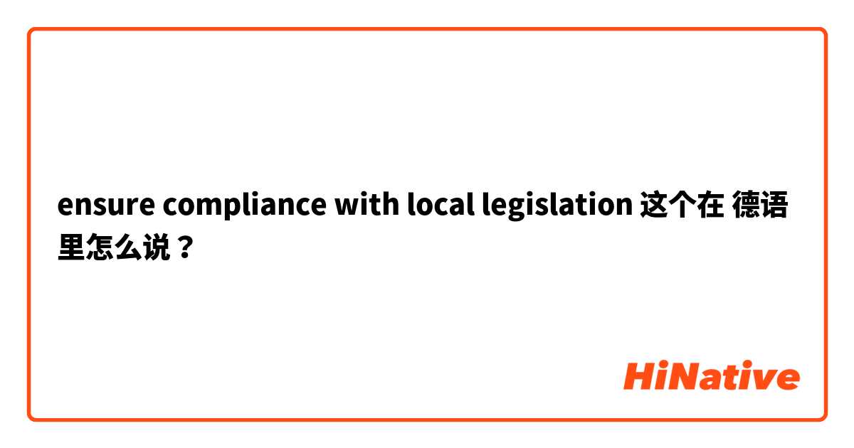 ensure compliance with local legislation  这个在 德语 里怎么说？