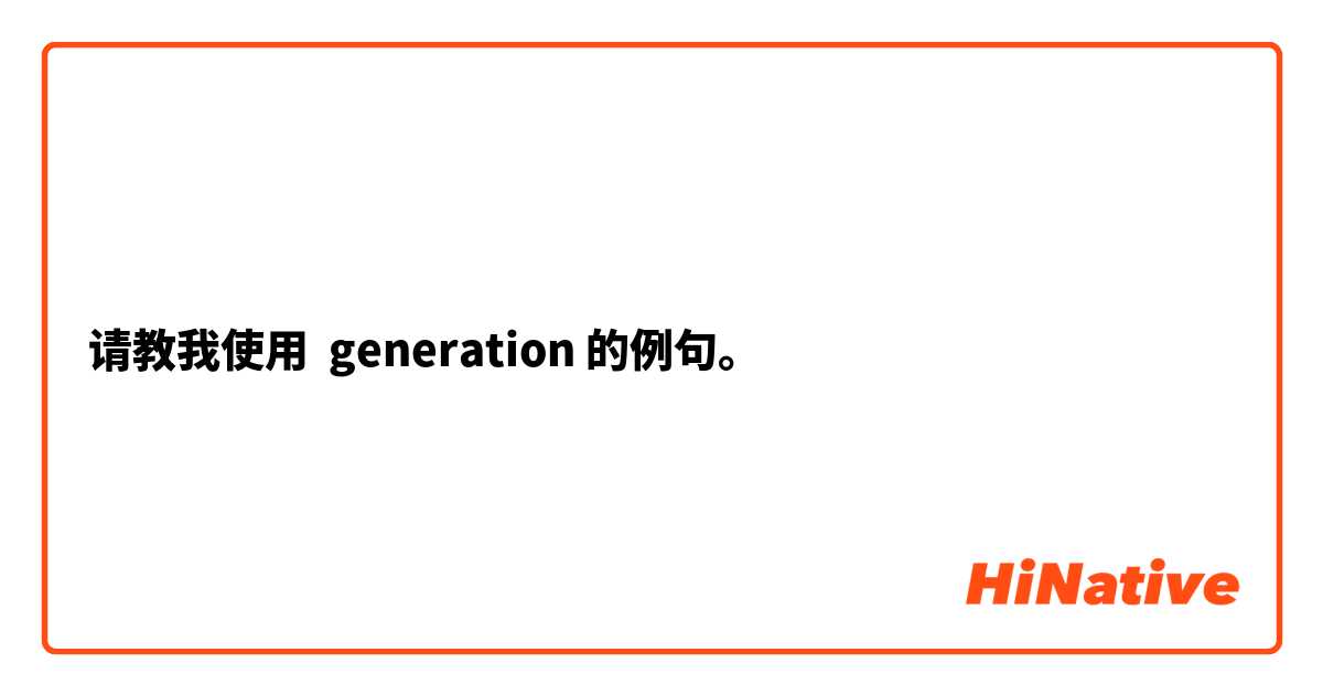 请教我使用 generation 的例句。