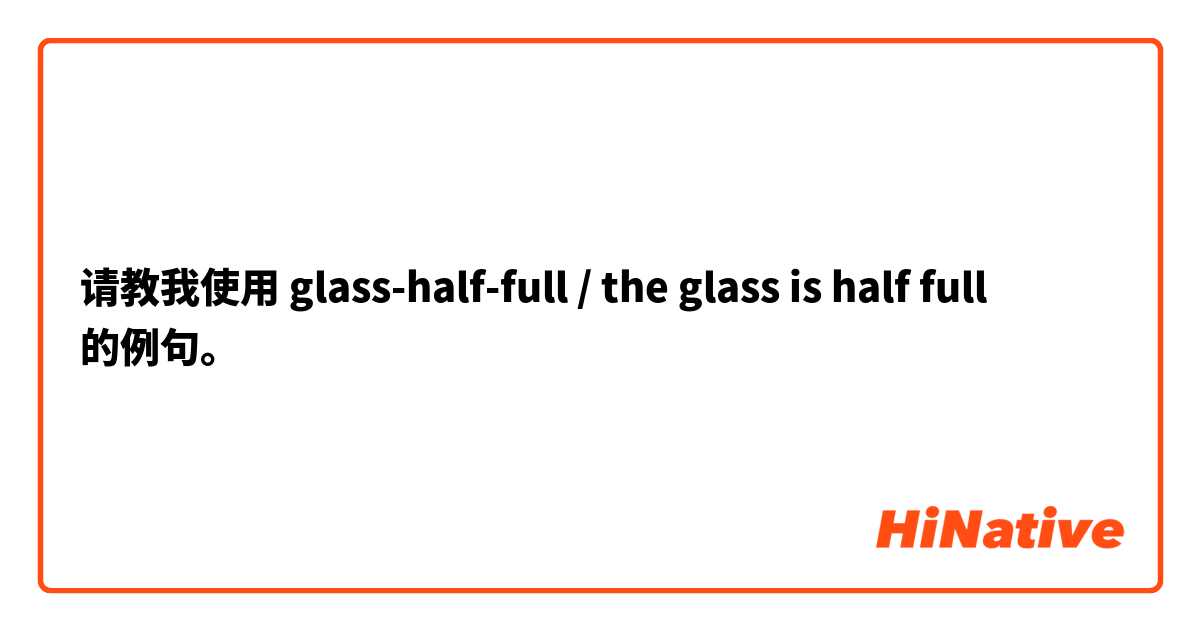 请教我使用 glass-half-full / the glass is half full的例句。