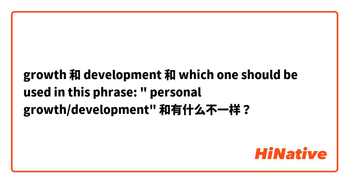 growth 和 development 和 which one should be used in this phrase: " personal growth/development" 和有什么不一样？